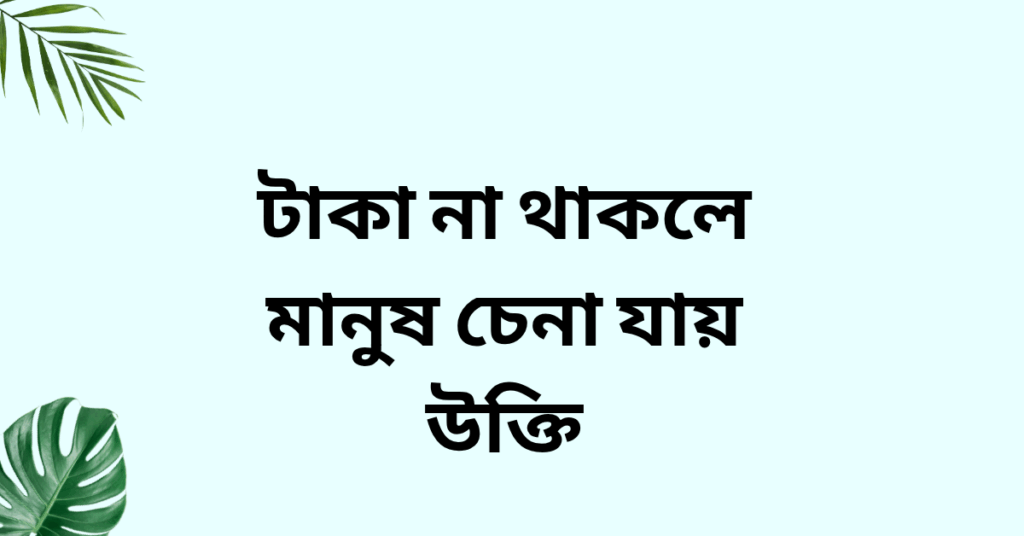 টাকা না থাকলে মানুষ চেনা যায় উক্তি