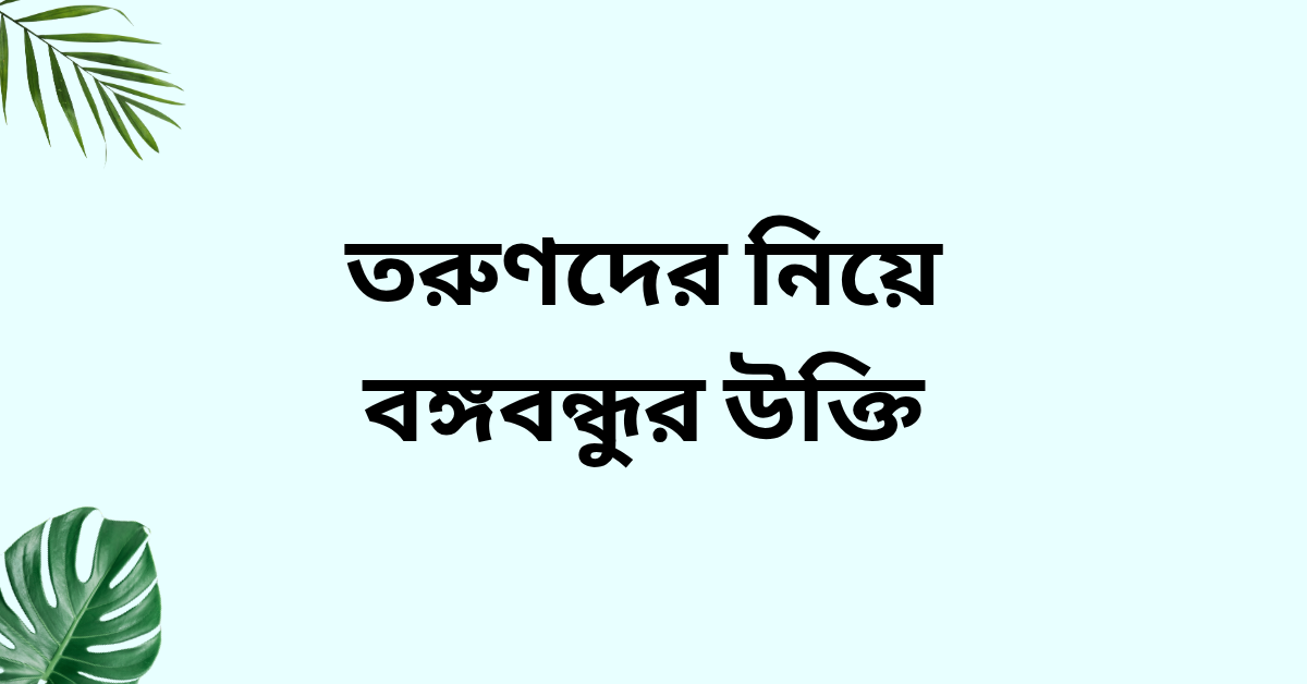 তরুণদের নিয়ে বঙ্গবন্ধুর উক্তি - জীবনের জন্য সেরা দিকনির্দেশনামূলক বাণী 1 তরুণদের নিয়ে বঙ্গবন্ধুর উক্তি