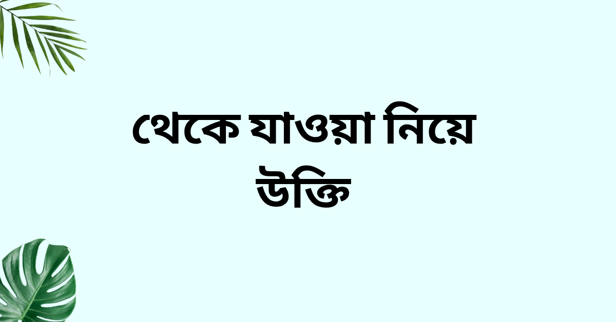 থেকে যাওয়া নিয়ে উক্তি - বাছাইকৃত সেরা উক্তি ক্যাপশন 1 থেকে যাওয়া নিয়ে উক্তি